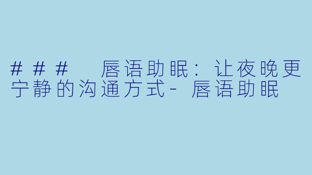 ### 唇语助眠：让夜晚更宁静的沟通方式-唇语助眠