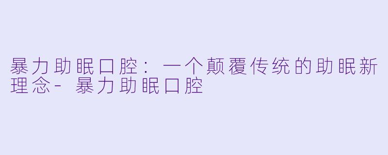 暴力助眠口腔:一个颠覆传统的助眠新理念