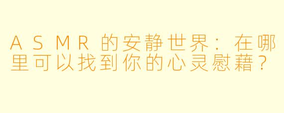 ASMR的安静世界：在哪里可以找到你的心灵慰藉？