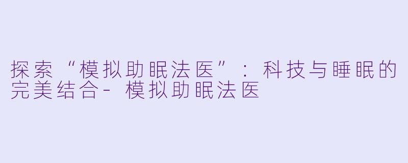 探索“模拟助眠法医”：科技与睡眠的完美结合-模拟助眠法医