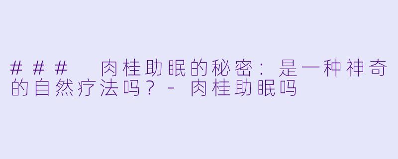### 肉桂助眠的秘密：是一种神奇的自然疗法吗？-肉桂助眠吗