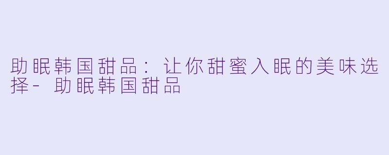 助眠韩国甜品:让你甜蜜入眠的美味选择