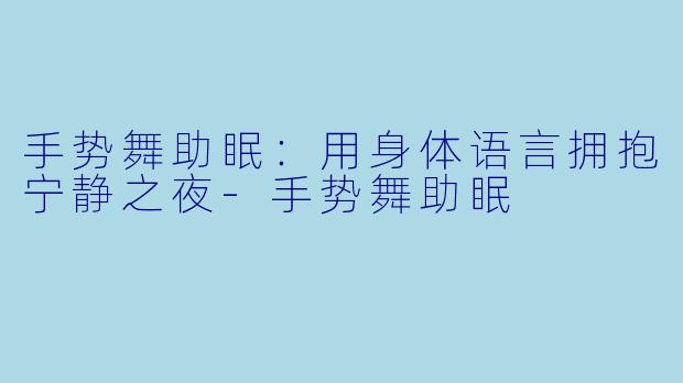 手势舞助眠：用身体语言拥抱宁静之夜-手势舞助眠
