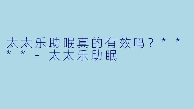 太太乐助眠真的有效吗？****