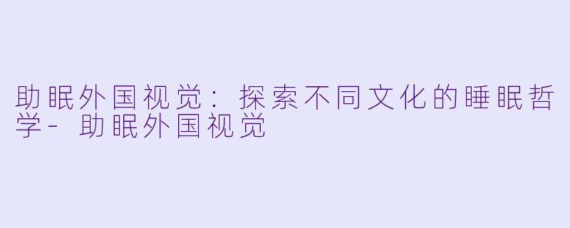 助眠外国视觉：探索不同文化的睡眠哲学-助眠外国视觉