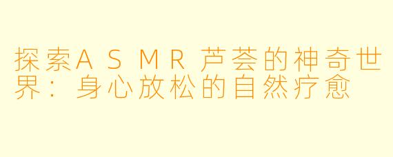 探索ASMR芦荟的神奇世界：身心放松的自然疗愈