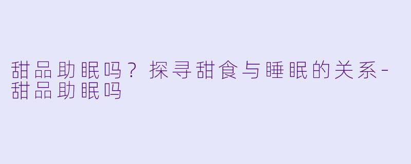 甜品助眠吗？探寻甜食与睡眠的关系-甜品助眠吗
