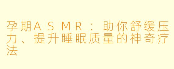 孕期ASMR:助你舒缓压力、提升睡眠质量的神奇疗法