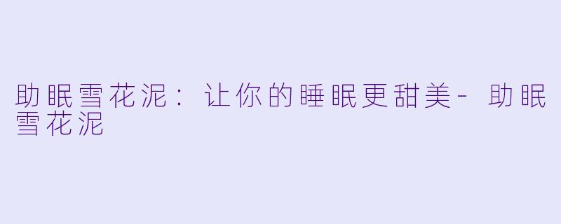 助眠雪花泥：让你的睡眠更甜美-助眠雪花泥