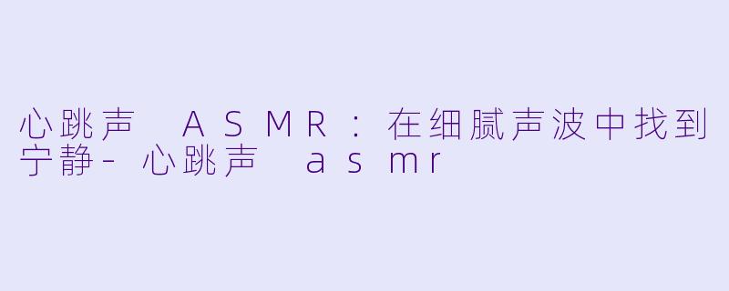 心跳声 ASMR：在细腻声波中找到宁静-心跳声 asmr