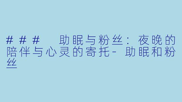 ### 助眠与粉丝：夜晚的陪伴与心灵的寄托-助眠和粉丝