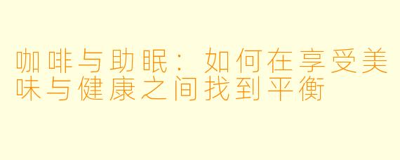 咖啡与助眠：如何在享受美味与健康之间找到平衡