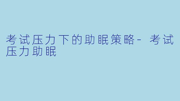 考试压力下的助眠策略-考试压力助眠