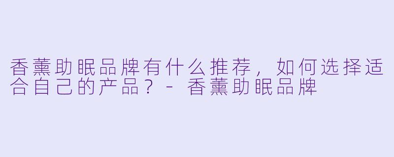 香薰助眠品牌有什么推荐,如何选择适合自己的产品?