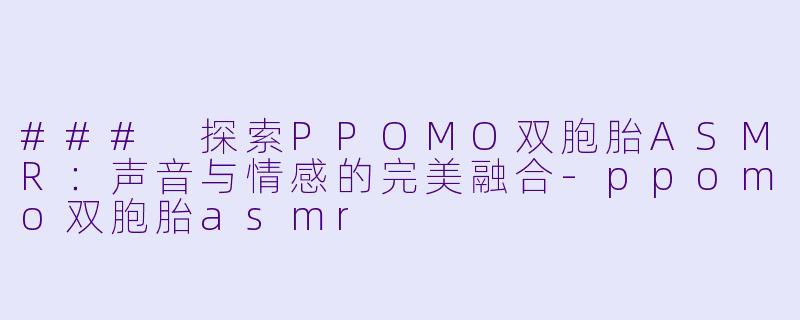 ### 探索PPOMO双胞胎ASMR：声音与情感的完美融合-ppomo双胞胎asmr