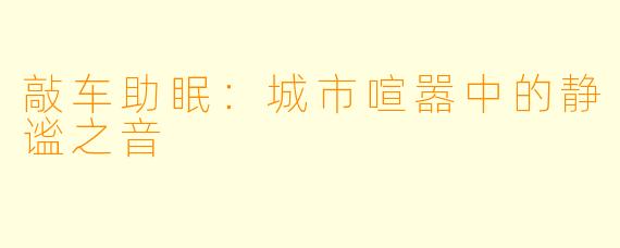 敲车助眠：城市喧嚣中的静谧之音