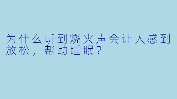 为什么听到烧火声会让人感到放松，帮助睡眠？