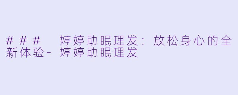 ### 婷婷助眠理发：放松身心的全新体验-婷婷助眠理发