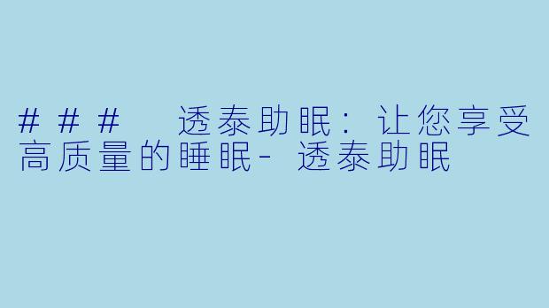 ### 透泰助眠：让您享受高质量的睡眠-透泰助眠