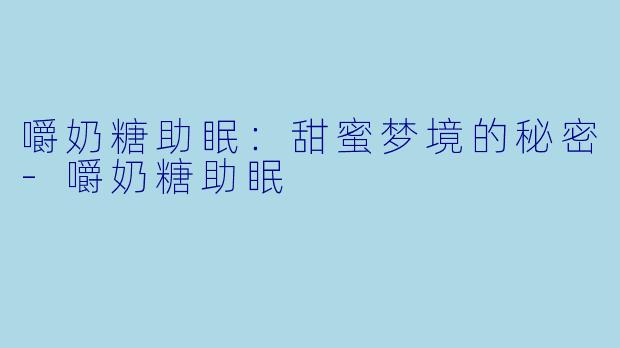 嚼奶糖助眠:甜蜜梦境的秘密
