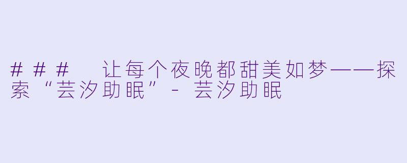 ### 让每个夜晚都甜美如梦——探索“芸汐助眠”-芸汐助眠