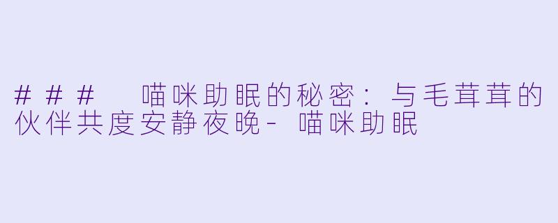 ### 喵咪助眠的秘密：与毛茸茸的伙伴共度安静夜晚-喵咪助眠