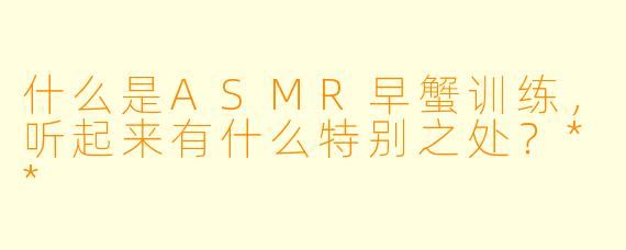 什么是ASMR早蟹训练,听起来有什么特别之处?**
