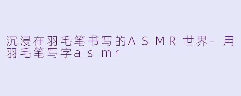 沉浸在羽毛笔书写的ASMR世界
