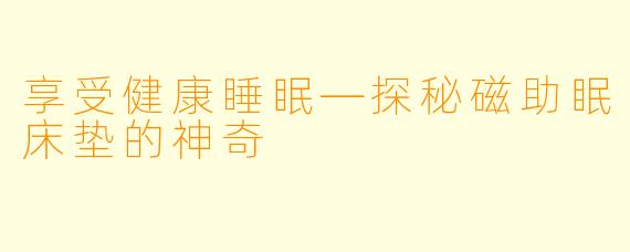 享受健康睡眠—探秘磁助眠床垫的神奇
