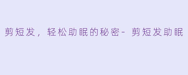 剪短发，轻松助眠的秘密-剪短发助眠