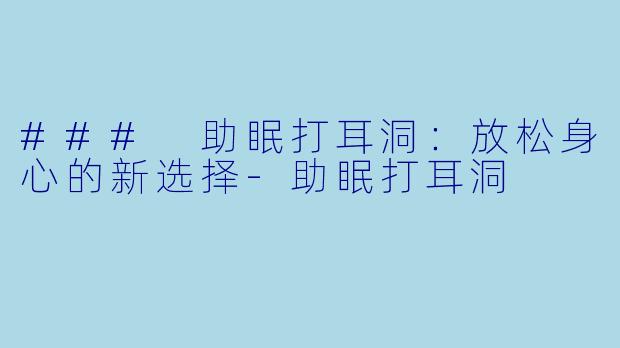 ### 助眠打耳洞：放松身心的新选择-助眠打耳洞