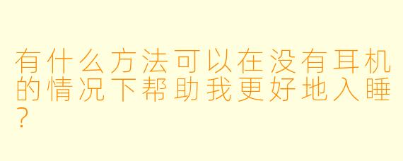 有什么方法可以在没有耳机的情况下帮助我更好地入睡?