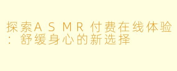 探索ASMR付费在线体验：舒缓身心的新选择