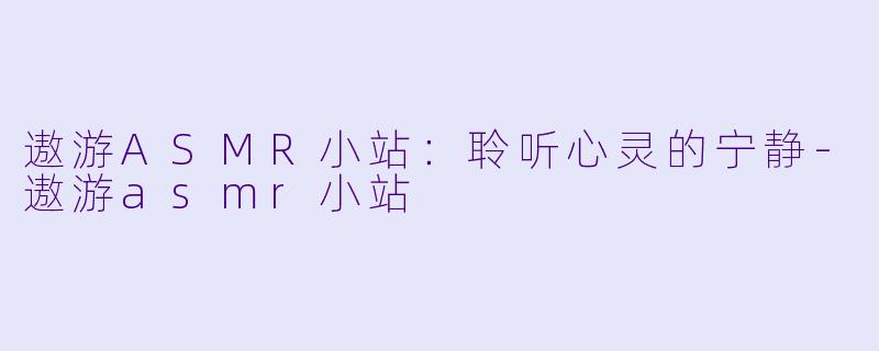 遨游ASMR小站：聆听心灵的宁静-遨游asmr小站