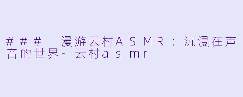 ### 漫游云村ASMR：沉浸在声音的世界-云村asmr