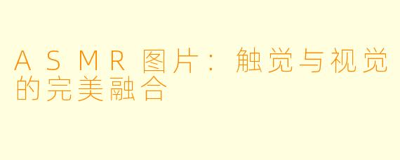 ASMR图片:触觉与视觉的完美融合