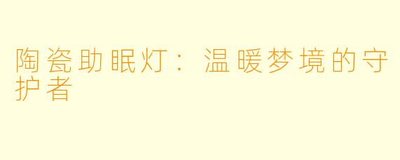 陶瓷助眠灯：温暖梦境的守护者