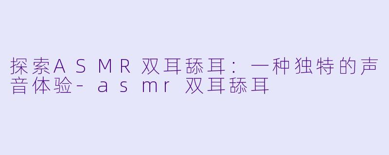 探索ASMR双耳舔耳:一种独特的声音体验