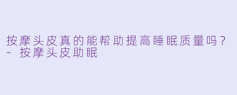 按摩头皮真的能帮助提高睡眠质量吗？