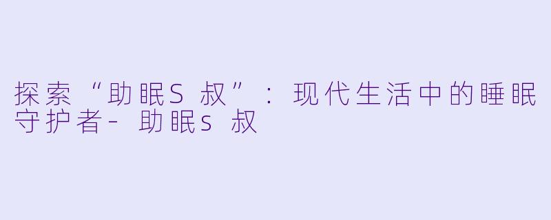 探索“助眠S叔”：现代生活中的睡眠守护者-助眠s叔