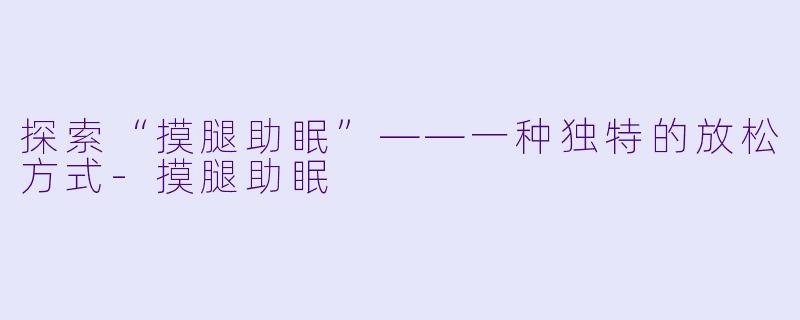 探索“摸腿助眠”——一种独特的放松方式-摸腿助眠