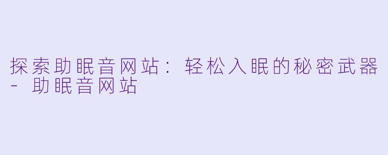 探索助眠音网站：轻松入眠的秘密武器-助眠音网站