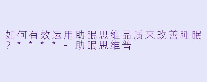 如何有效运用助眠思维品质来改善睡眠?****