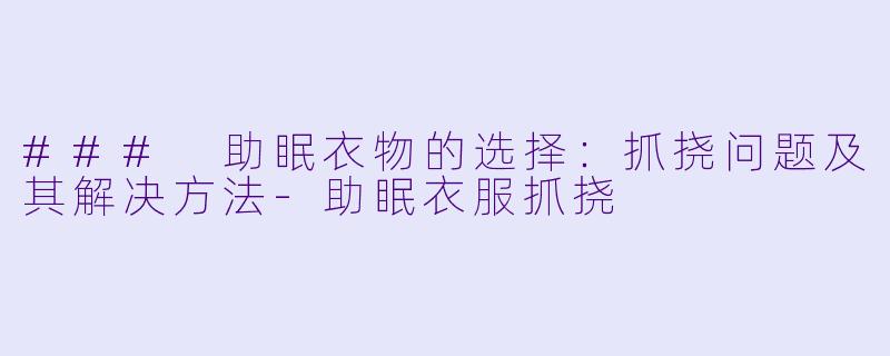 ### 助眠衣物的选择：抓挠问题及其解决方法-助眠衣服抓挠
