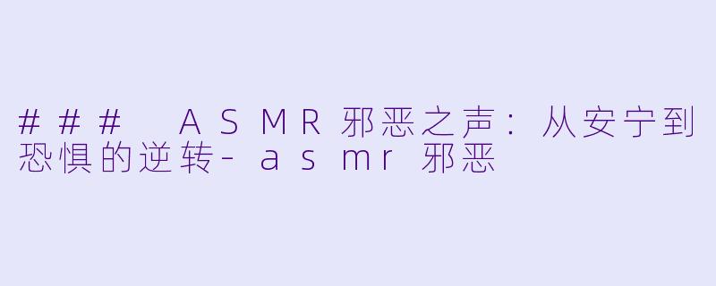 ### ASMR邪恶之声：从安宁到恐惧的逆转-asmr邪恶