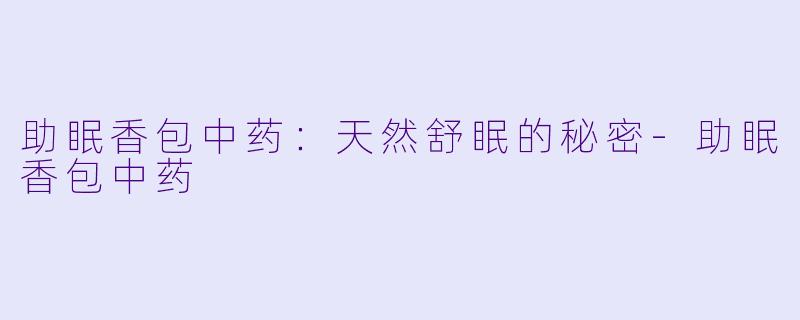 助眠香包中药:天然舒眠的秘密