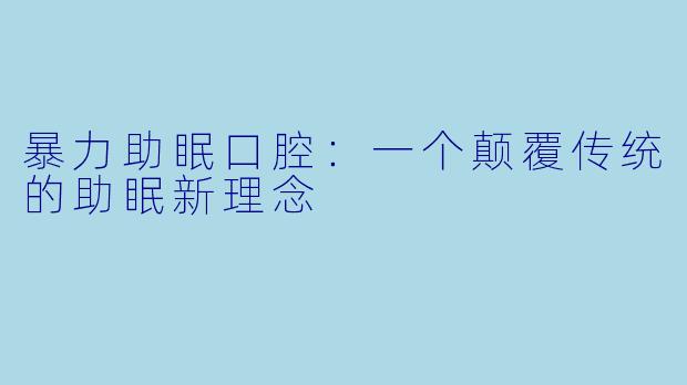暴力助眠口腔：一个颠覆传统的助眠新理念
