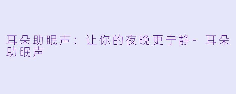 耳朵助眠声：让你的夜晚更宁静-耳朵助眠声