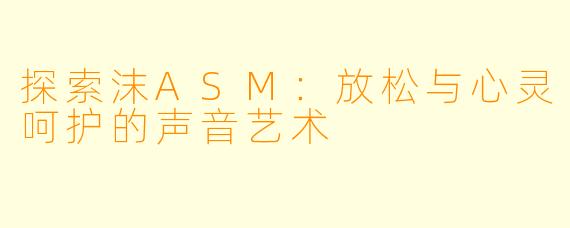 探索沫ASM：放松与心灵呵护的声音艺术