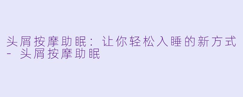 头屑按摩助眠：让你轻松入睡的新方式-头屑按摩助眠